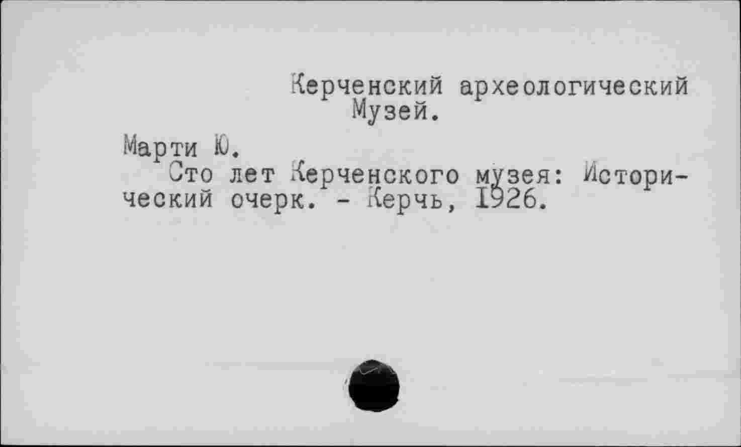 ﻿Керченский археологический Музей.
Марти Ю.
Сто лет Керченского музея: Исторический очерк. - Керчь, 1926.